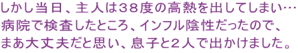 しかし当日、主人は３８度の高熱を出してしまい… 病院で検査したところ、インフル陰性だったので、 まあ大丈夫だと思い、息子と２人で出かけました。